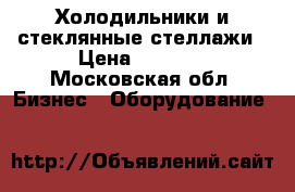 Холодильники и стеклянные стеллажи › Цена ­ 7 000 - Московская обл. Бизнес » Оборудование   